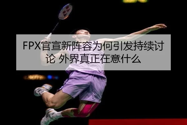 FPX官宣新阵容为何引发持续讨论 外界真正在意什么