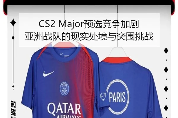 CS2 Major预选竞争加剧 亚洲战队的现实处境与突围挑战